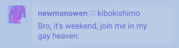 Bro, it's weekend, join me in my gay heaven